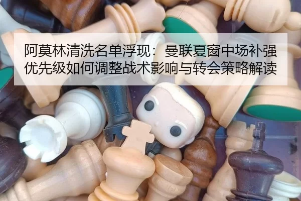 阿莫林清洗名单浮现：曼联夏窗中场补强优先级如何调整战术影响与转会策略解读