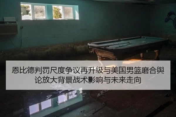 恩比德判罚尺度争议再升级与美国男篮磨合舆论放大背景战术影响与未来走向